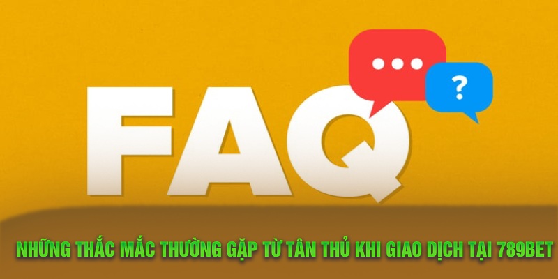 Những thắc mắc thường gặp từ tân thủ khi giao dịch tại 789Bet 