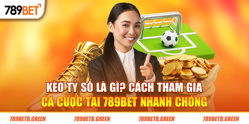 Kèo Tỷ Số Là Gì? Kinh Nghiệm Đặt Cược Chính Xác Tại 789BET