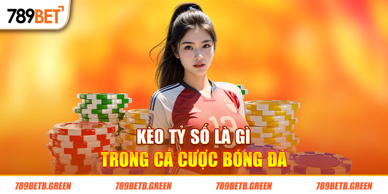 Kèo Tỷ Số Là Gì? Kinh Nghiệm Đặt Cược Chính Xác Tại 789BET