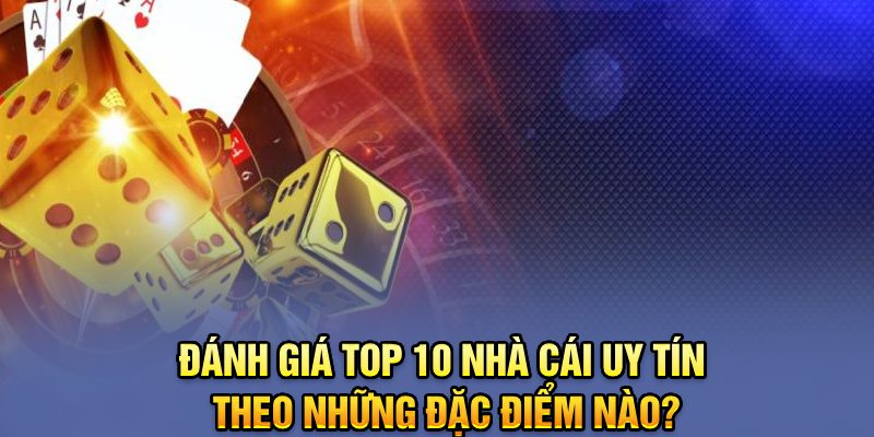 Đánh giá top 10 nhà cái uy tín theo những đặc điểm nào?