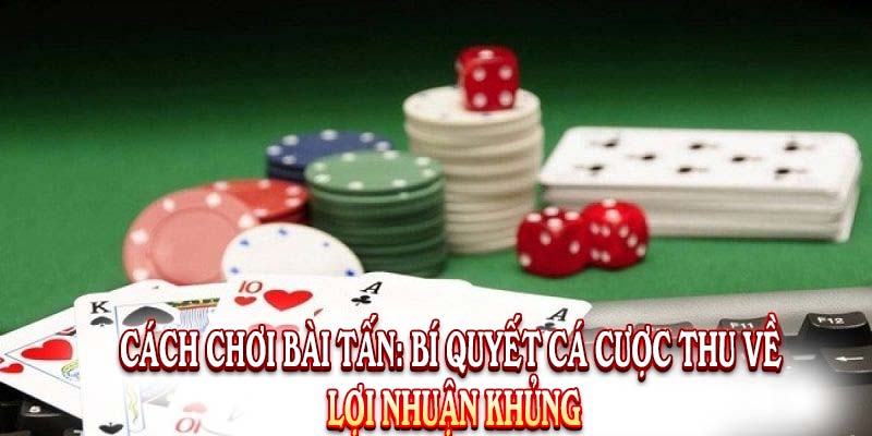 Cách Chơi Bài Tấn: Bí Quyết Cá Cược Thu Về Lợi Nhuận Khủng