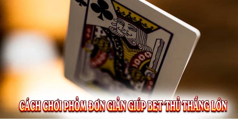 Cách Chơi Phỏm Đơn Giản Giúp Bet Thủ Thắng Lớn 100%