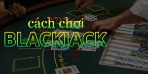 Luật Chơi Blackjack - Hướng Dẫn Tân Binh Thao Tác Từ A - Z